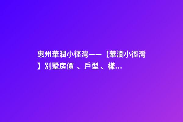 惠州華潤小徑灣——【華潤小徑灣】別墅房價、戶型、樣板間、周邊配套、